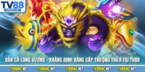 Bắn cá long vương khẳng định đẳng cấp thương thừa tại tv88