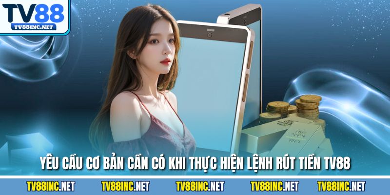 Yêu cầu cơ bản cần có khi thực hiện lệnh rút tiền TV88